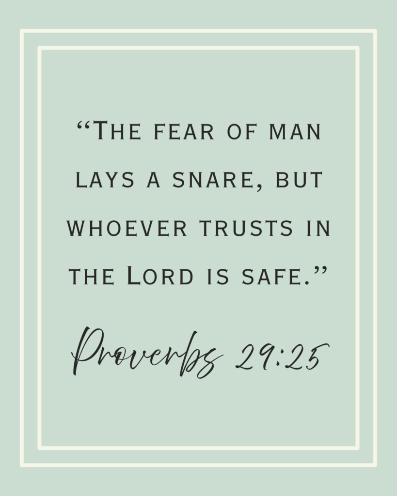 “The fear of man lays a snare, but whoever trusts in the Lord is safe.” copy